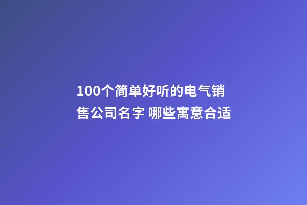 100个简单好听的电气销售公司名字 哪些寓意合适-第1张-公司起名-玄机派